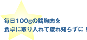 毎日100gの鶏胸肉を
食卓に取り入れて疲れ知らずに!